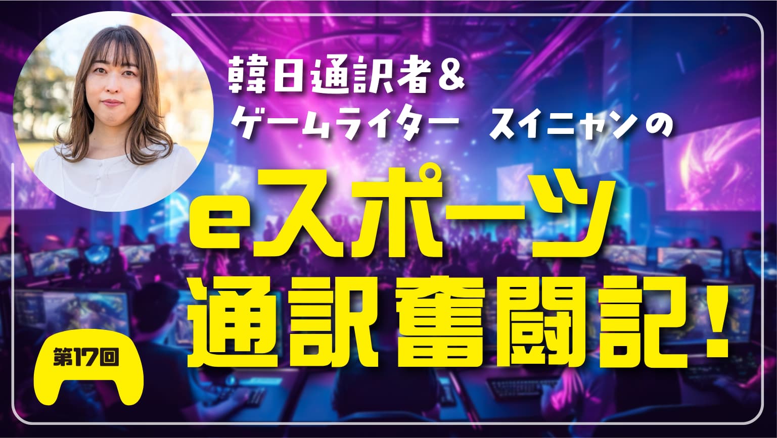 第17回　「eスポーツ通訳」という職業が生まれた瞬間